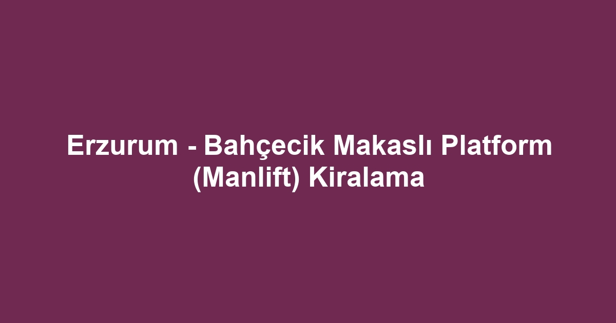 Erzurum - Bahçecik Makaslı Platform (Manlift) Kiralama