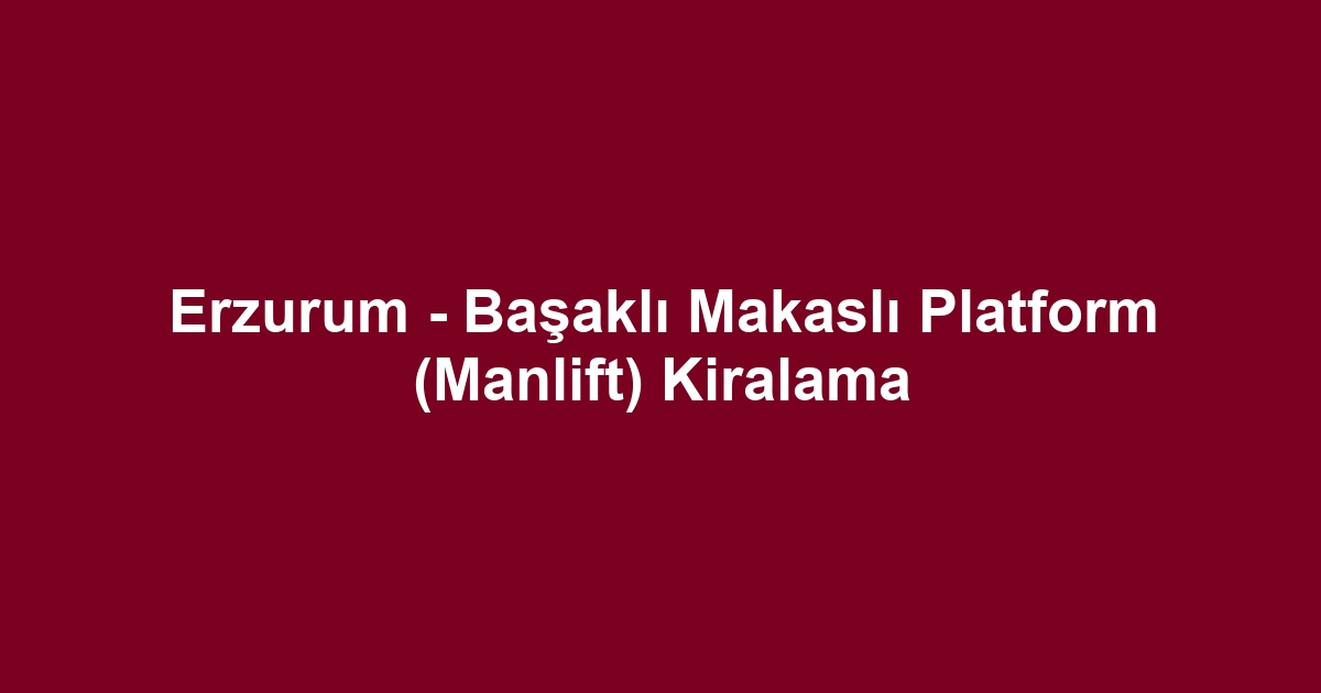 Erzurum - Başaklı Makaslı Platform (Manlift) Kiralama
