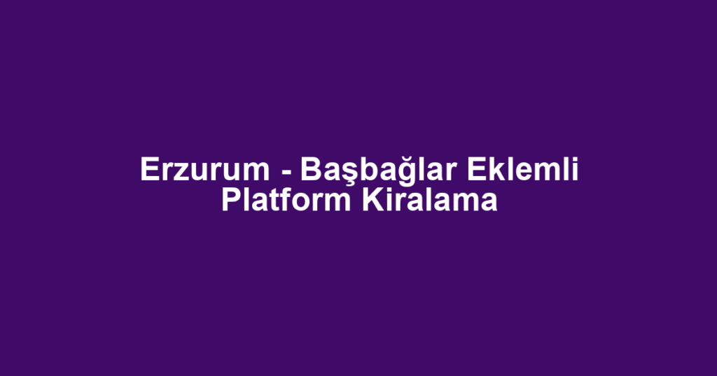 Erzurum - Başbağlar Eklemli Platform Kiralama