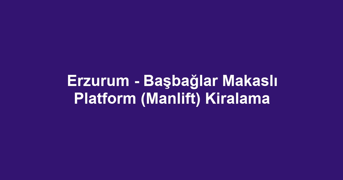Erzurum - Başbağlar Makaslı Platform (Manlift) Kiralama