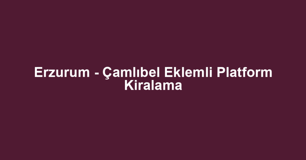 Erzurum - Çamlıbel Eklemli Platform Kiralama