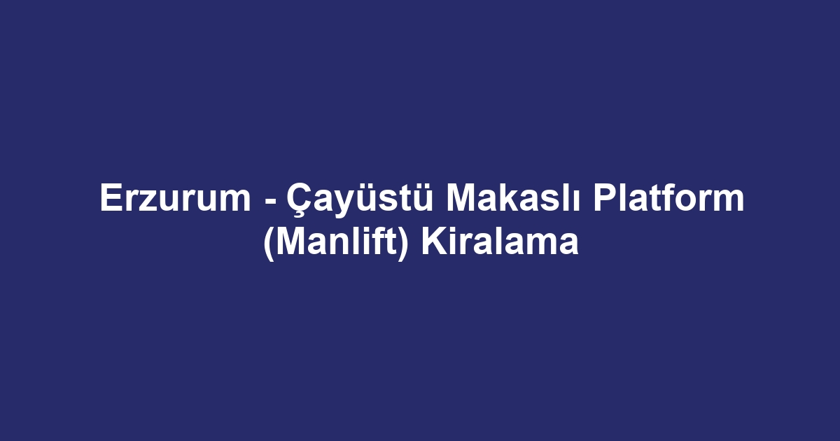 Erzurum - Çayüstü Makaslı Platform (Manlift) Kiralama