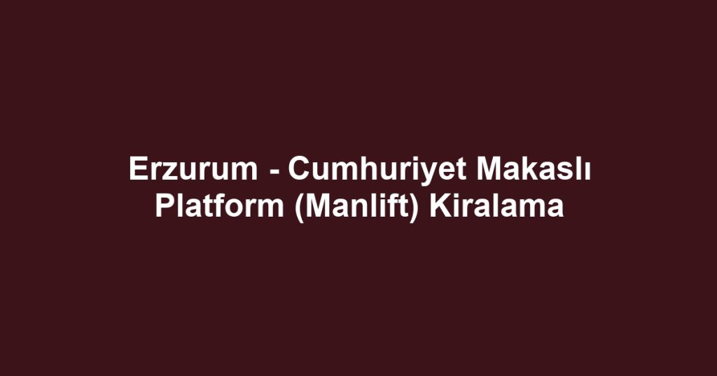 Erzurum - Cumhuriyet Makaslı Platform (Manlift) Kiralama
