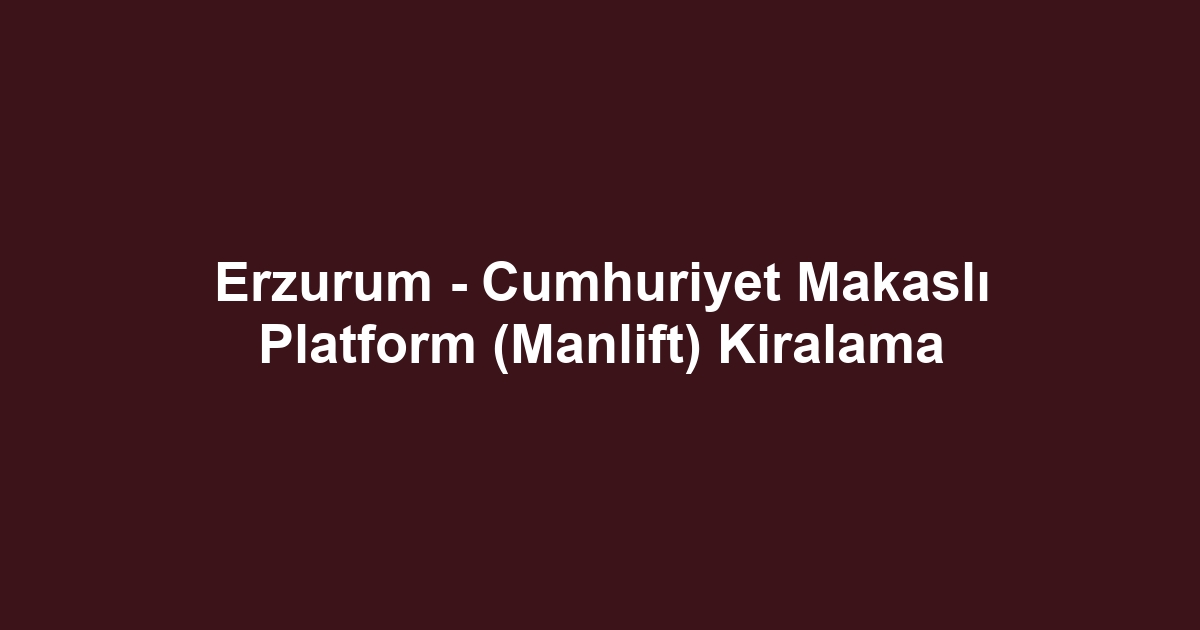 Erzurum - Cumhuriyet Makaslı Platform (Manlift) Kiralama