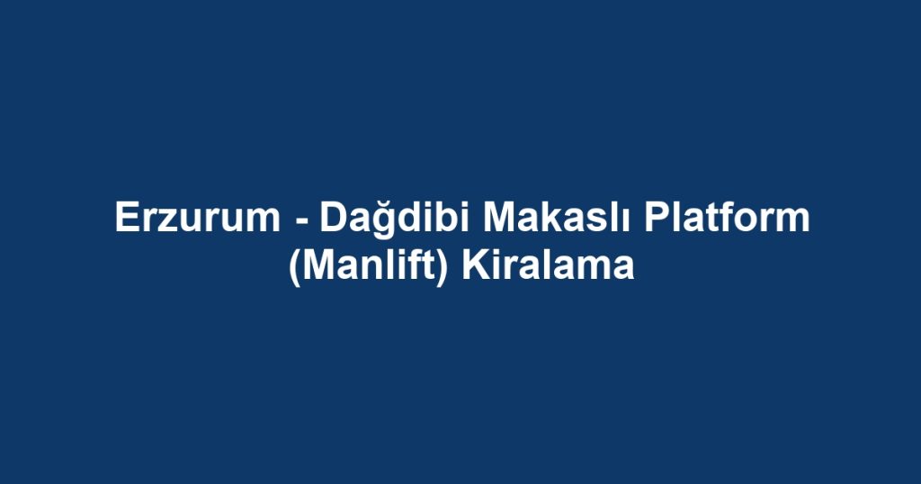 Erzurum - Dağdibi Makaslı Platform (Manlift) Kiralama