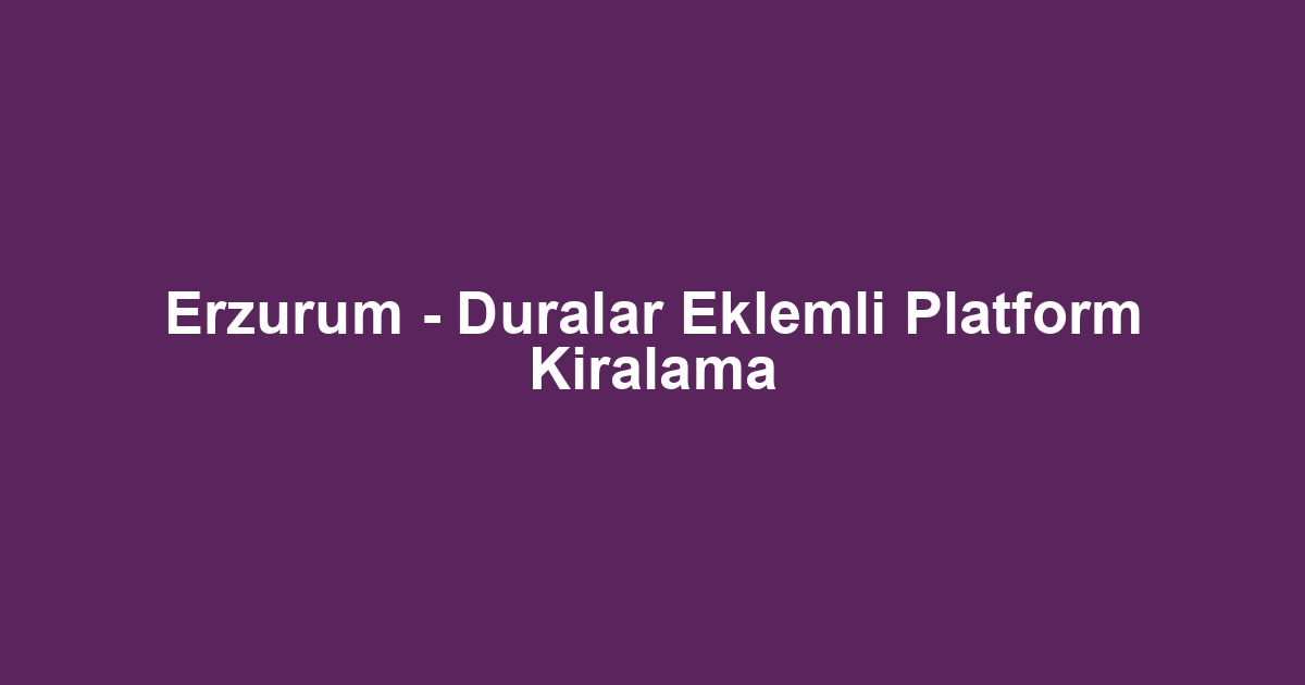 Erzurum - Duralar Eklemli Platform Kiralama