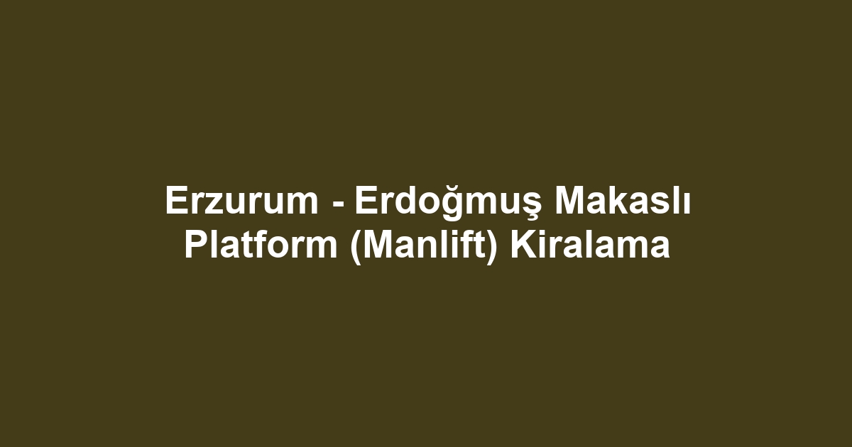 Erzurum - Erdoğmuş Makaslı Platform (Manlift) Kiralama