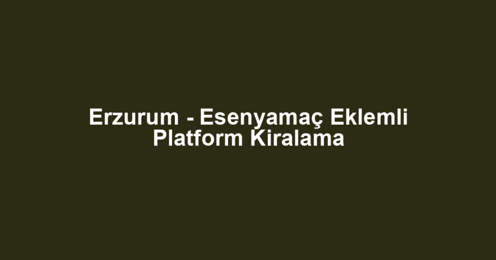 Erzurum - Esenyamaç Eklemli Platform Kiralama