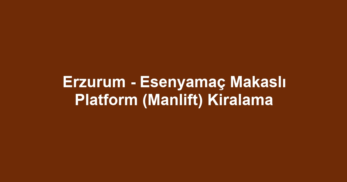 Erzurum - Esenyamaç Makaslı Platform (Manlift) Kiralama