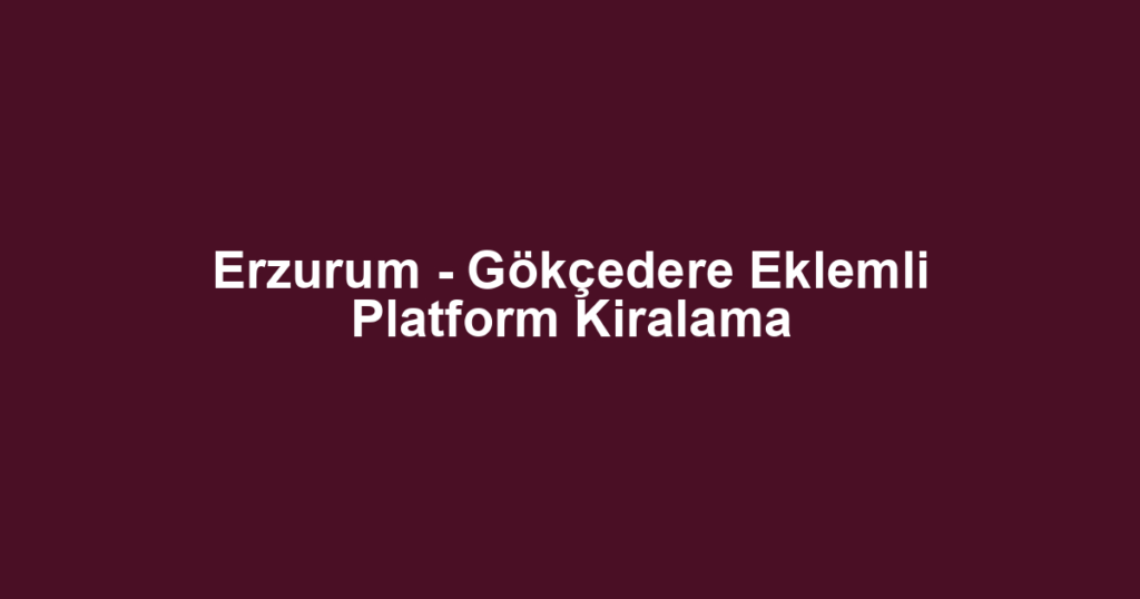 Erzurum - Gökçedere Eklemli Platform Kiralama