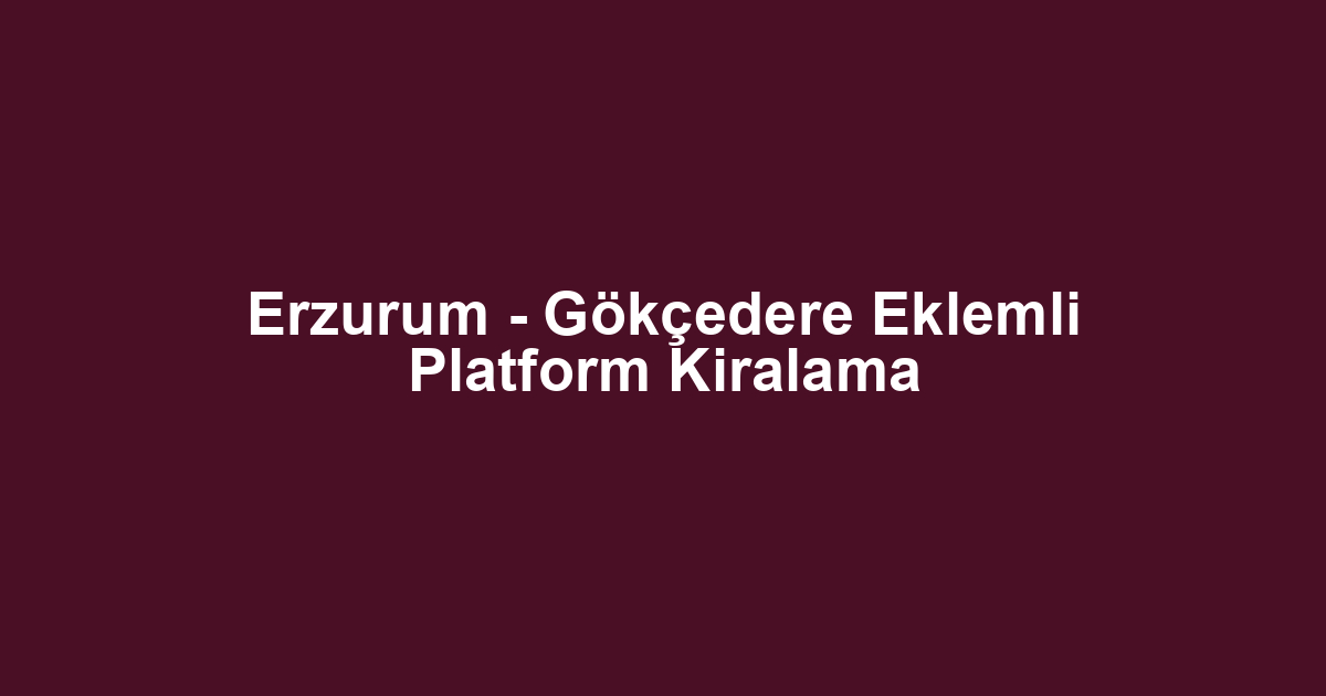 Erzurum - Gökçedere Eklemli Platform Kiralama