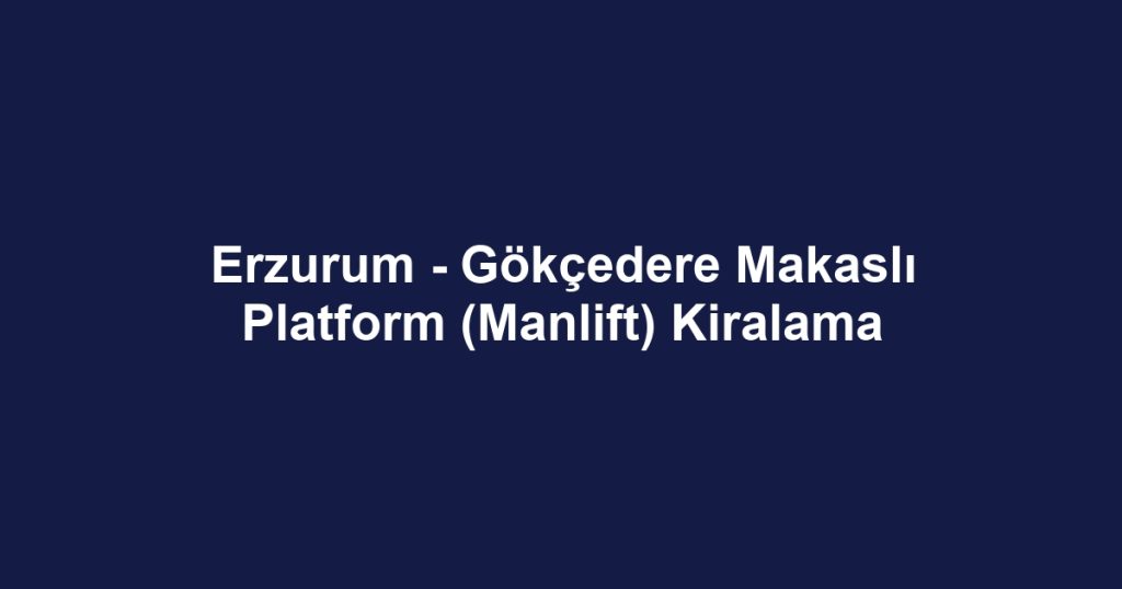 Erzurum - Gökçedere Makaslı Platform (Manlift) Kiralama