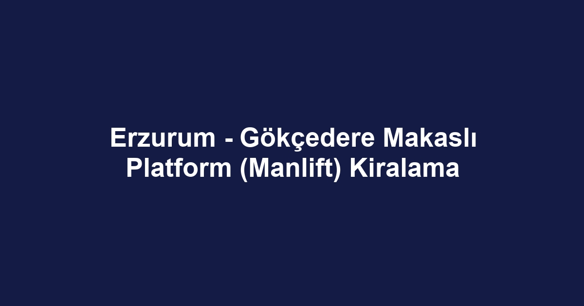 Erzurum - Gökçedere Makaslı Platform (Manlift) Kiralama