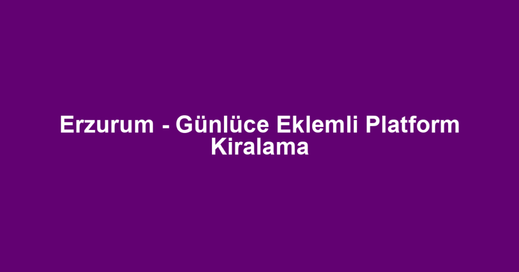 Erzurum - Günlüce Eklemli Platform Kiralama