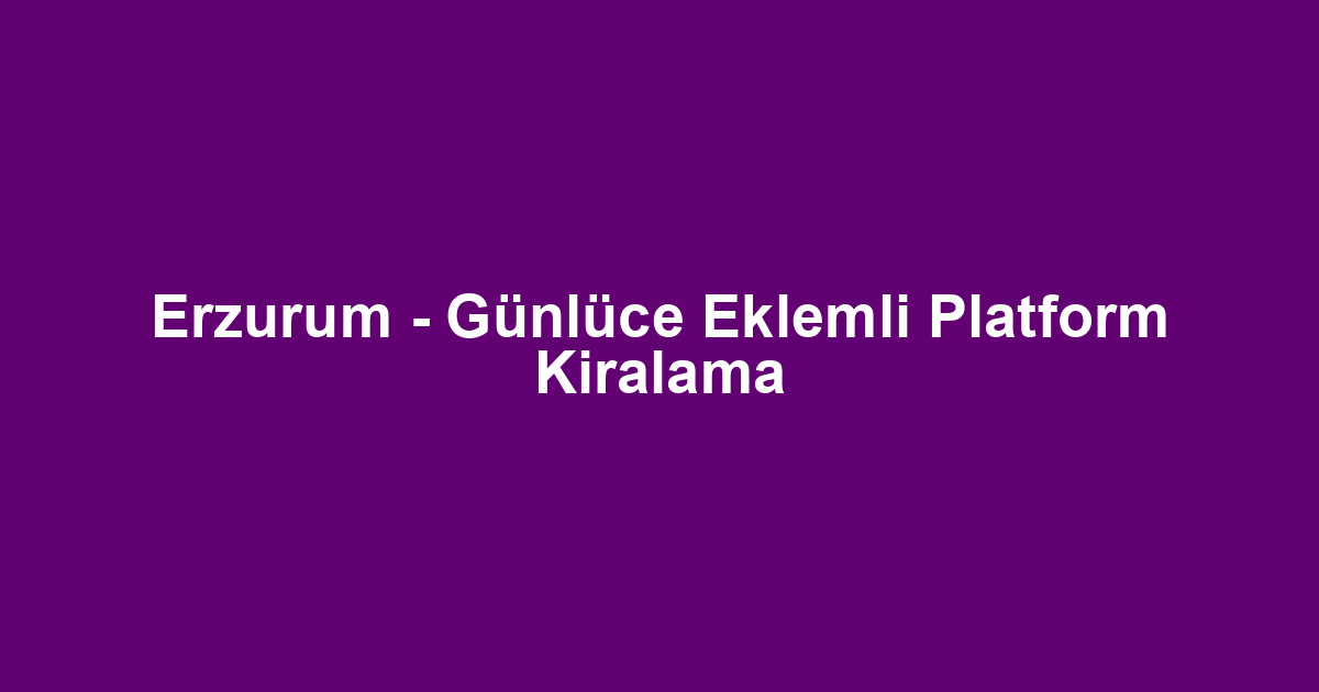 Erzurum - Günlüce Eklemli Platform Kiralama