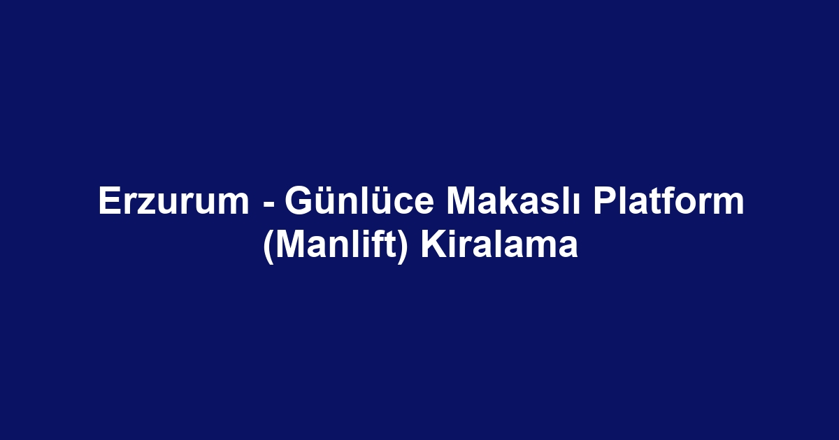 Erzurum - Günlüce Makaslı Platform (Manlift) Kiralama