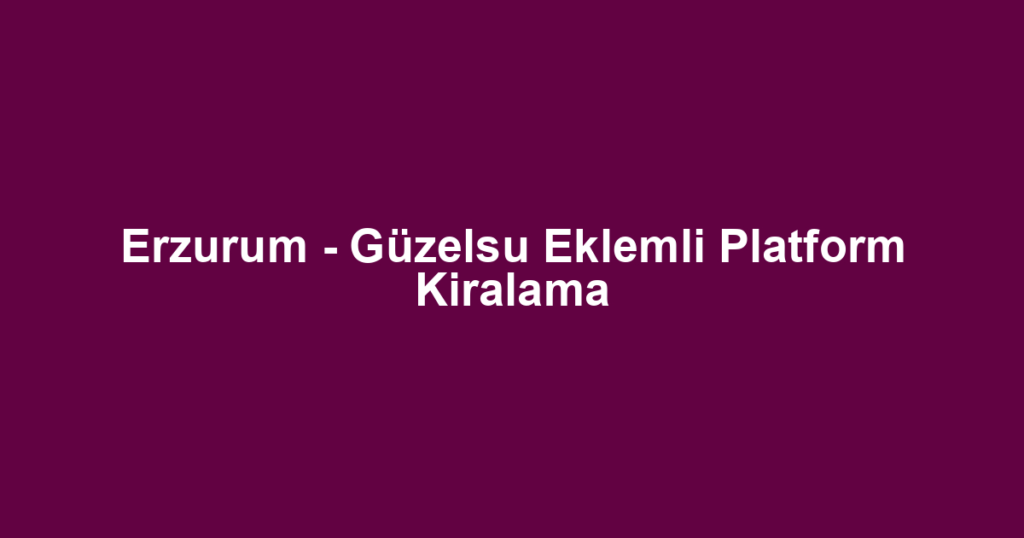 Erzurum - Güzelsu Eklemli Platform Kiralama