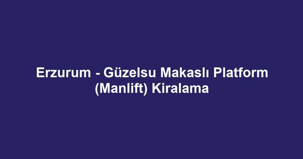 Erzurum - Güzelsu Makaslı Platform (Manlift) Kiralama