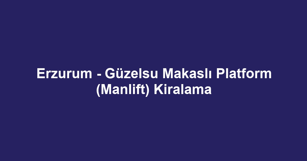 Erzurum - Güzelsu Makaslı Platform (Manlift) Kiralama