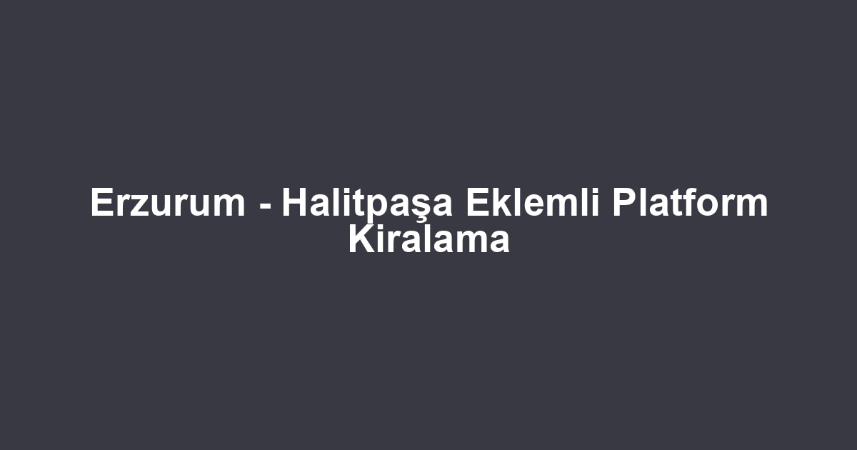 Erzurum - Halitpaşa Eklemli Platform Kiralama