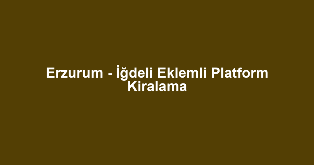 Erzurum - İğdeli Eklemli Platform Kiralama