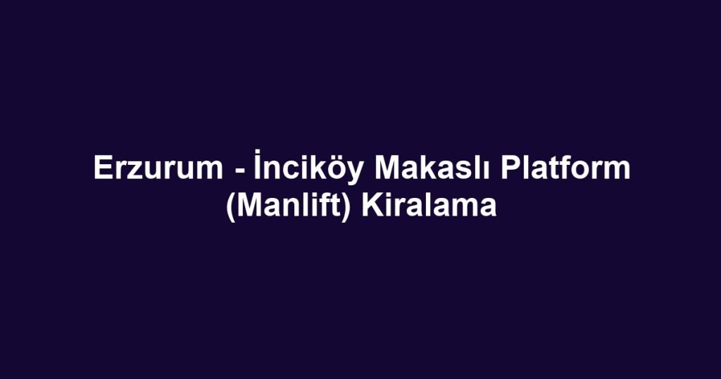 Erzurum - İnciköy Makaslı Platform (Manlift) Kiralama