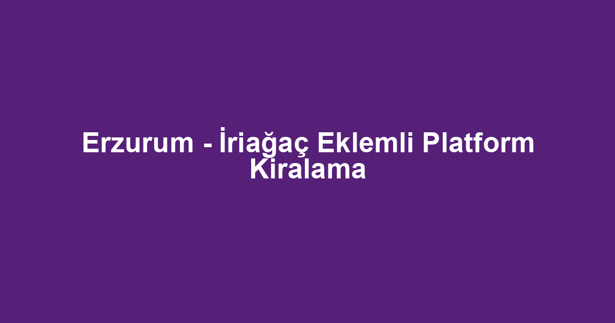 Erzurum - İriağaç Eklemli Platform Kiralama