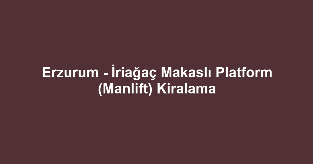 Erzurum - İriağaç Makaslı Platform (Manlift) Kiralama