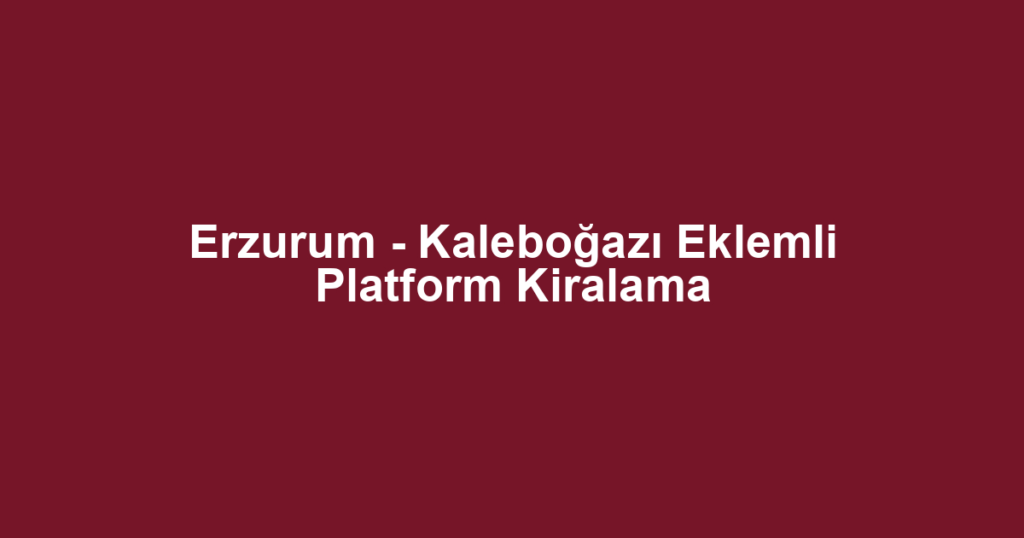 Erzurum - Kaleboğazı Eklemli Platform Kiralama