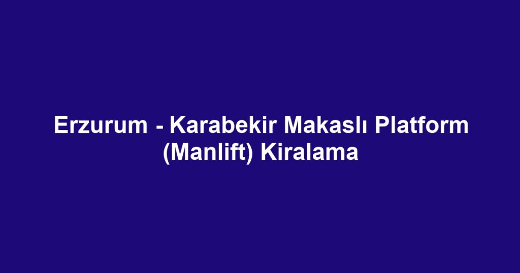 Erzurum - Karabekir Makaslı Platform (Manlift) Kiralama