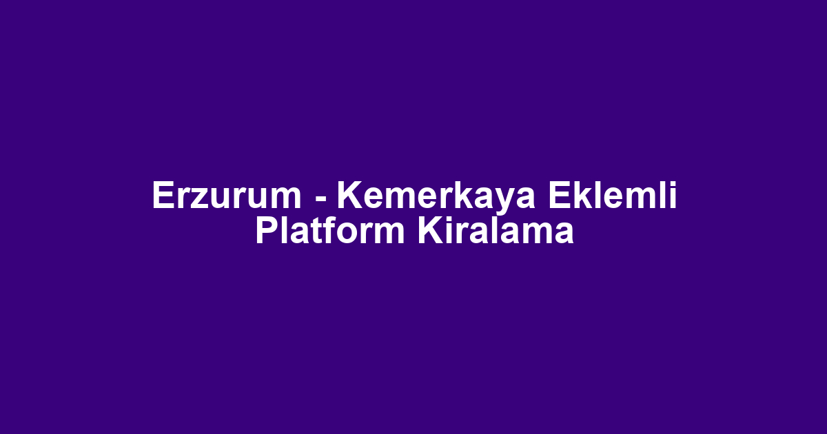 Erzurum - Kemerkaya Eklemli Platform Kiralama