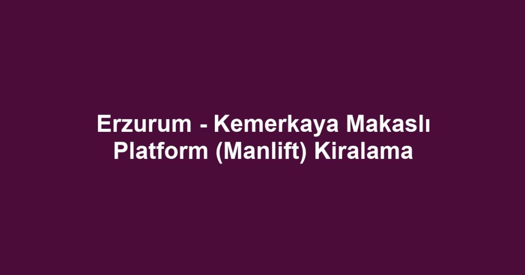 Erzurum - Kemerkaya Makaslı Platform (Manlift) Kiralama