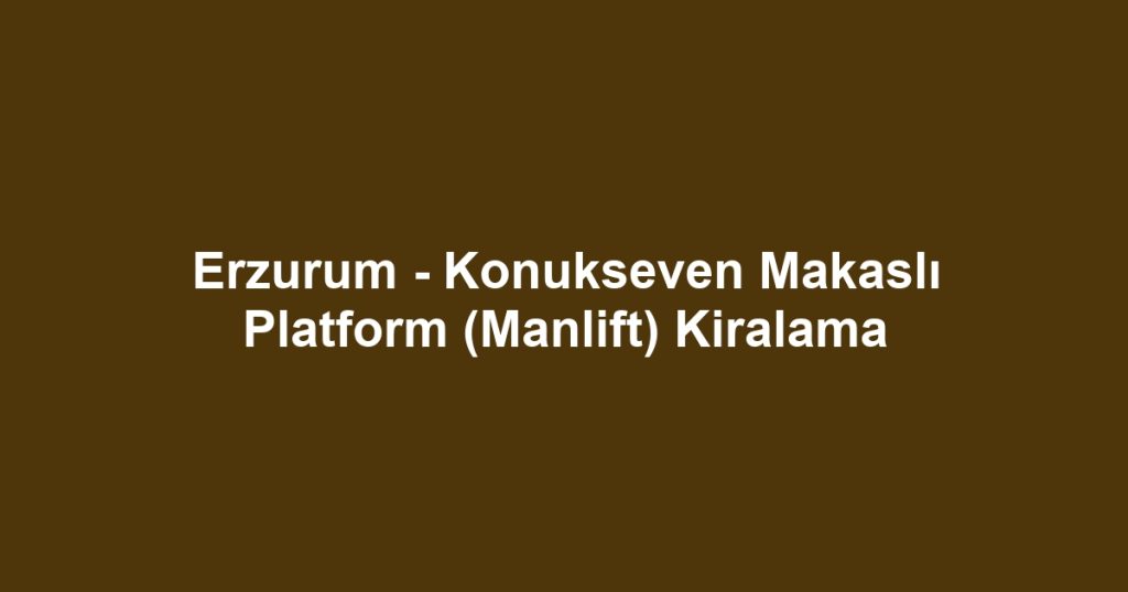 Erzurum - Konukseven Makaslı Platform (Manlift) Kiralama