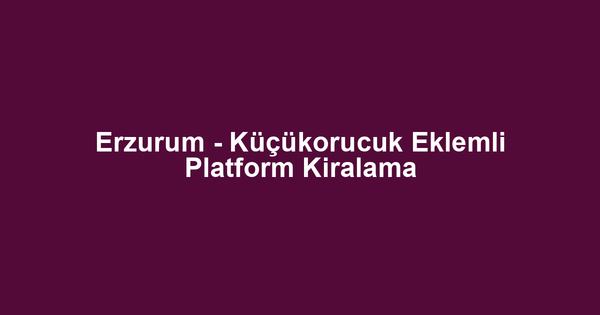 Erzurum - Küçükorucuk Eklemli Platform Kiralama