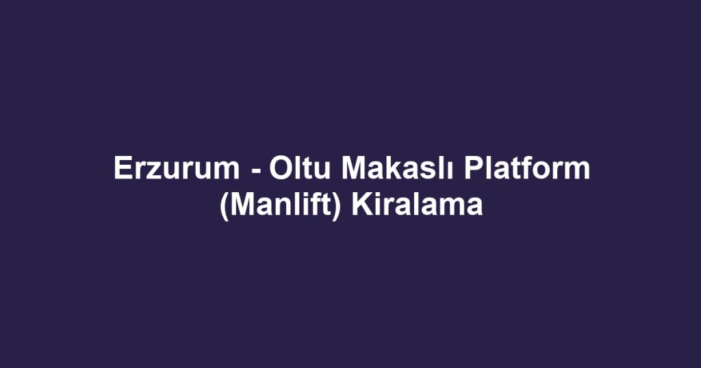 Erzurum - Oltu Makaslı Platform (Manlift) Kiralama