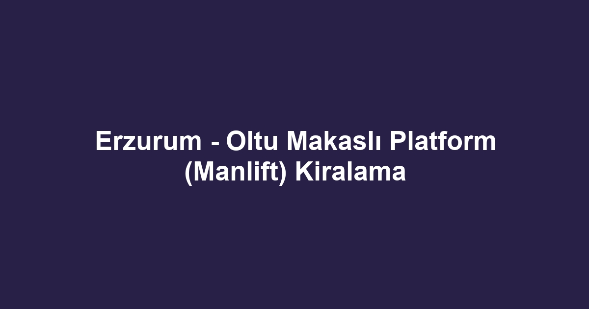 Erzurum - Oltu Makaslı Platform (Manlift) Kiralama