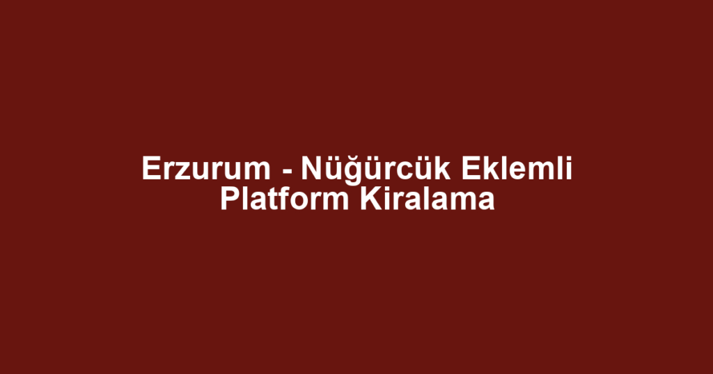 Erzurum - Nüğürcük Eklemli Platform Kiralama
