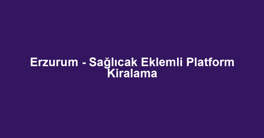 Erzurum - Sağlıcak Eklemli Platform Kiralama