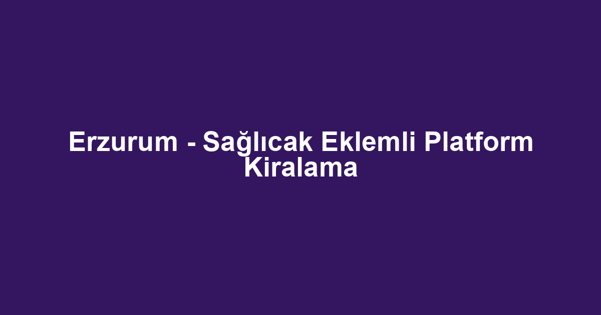 Erzurum - Sağlıcak Eklemli Platform Kiralama