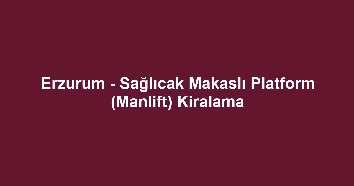 Erzurum - Sağlıcak Makaslı Platform (Manlift) Kiralama