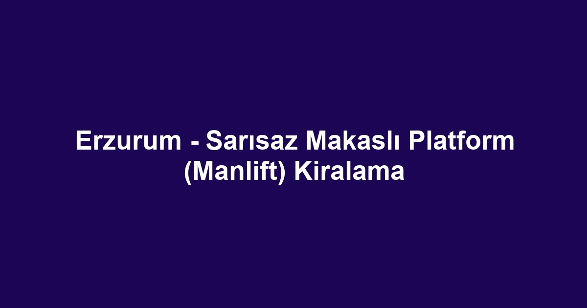 Erzurum - Sarısaz Makaslı Platform (Manlift) Kiralama