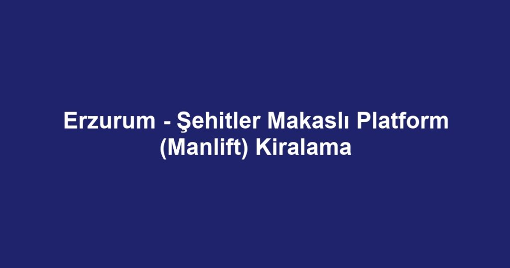 Erzurum - Şehitler Makaslı Platform (Manlift) Kiralama