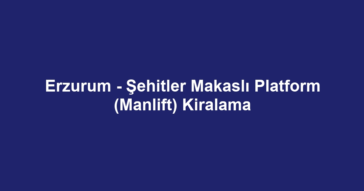 Erzurum - Şehitler Makaslı Platform (Manlift) Kiralama