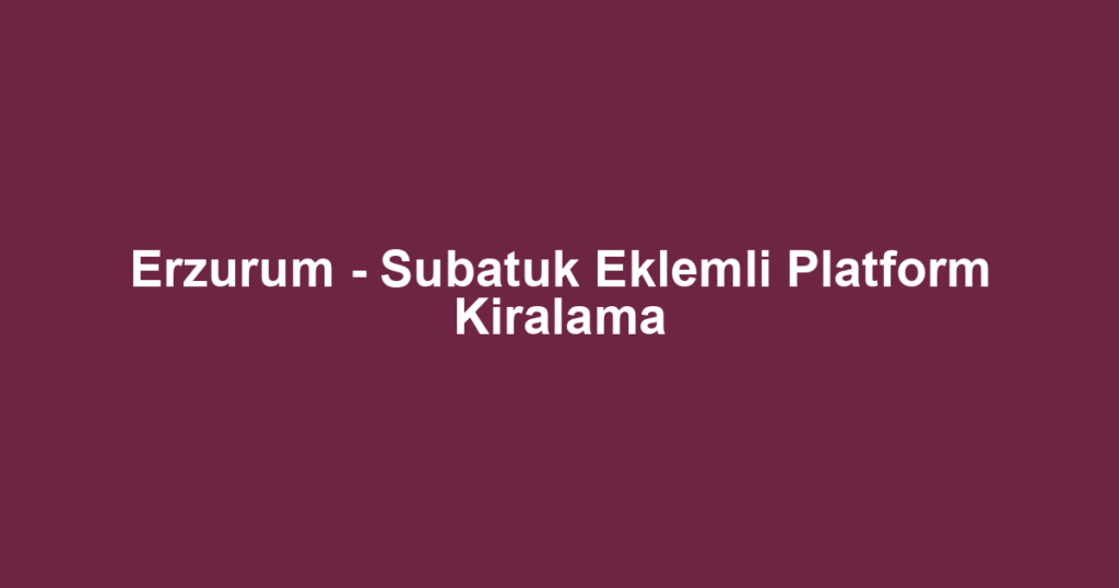 Erzurum - Subatuk Eklemli Platform Kiralama