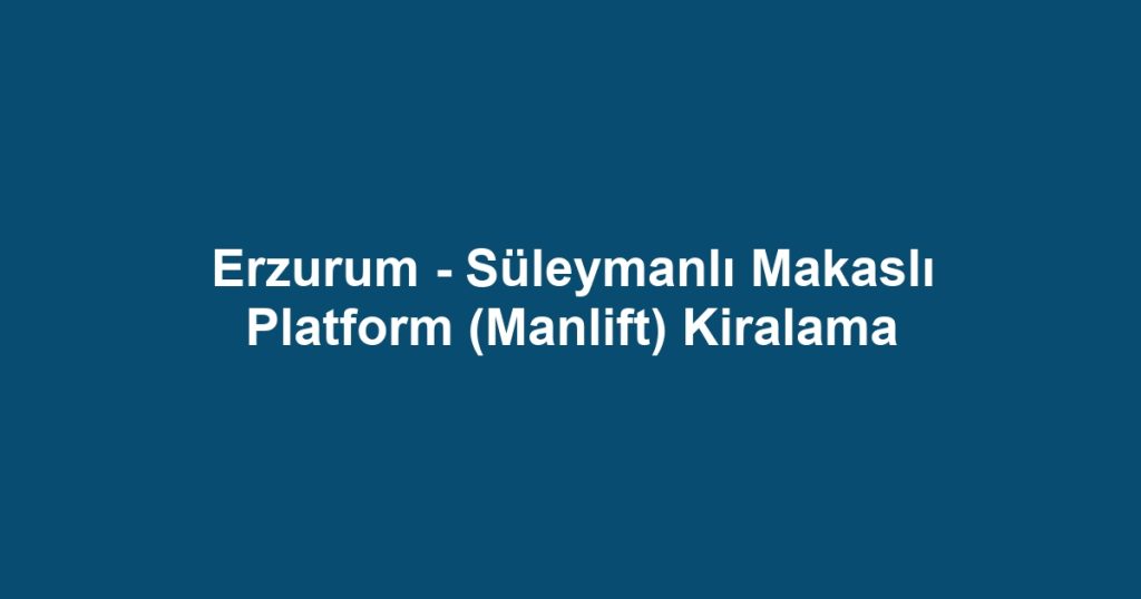 Erzurum - Süleymanlı Makaslı Platform (Manlift) Kiralama