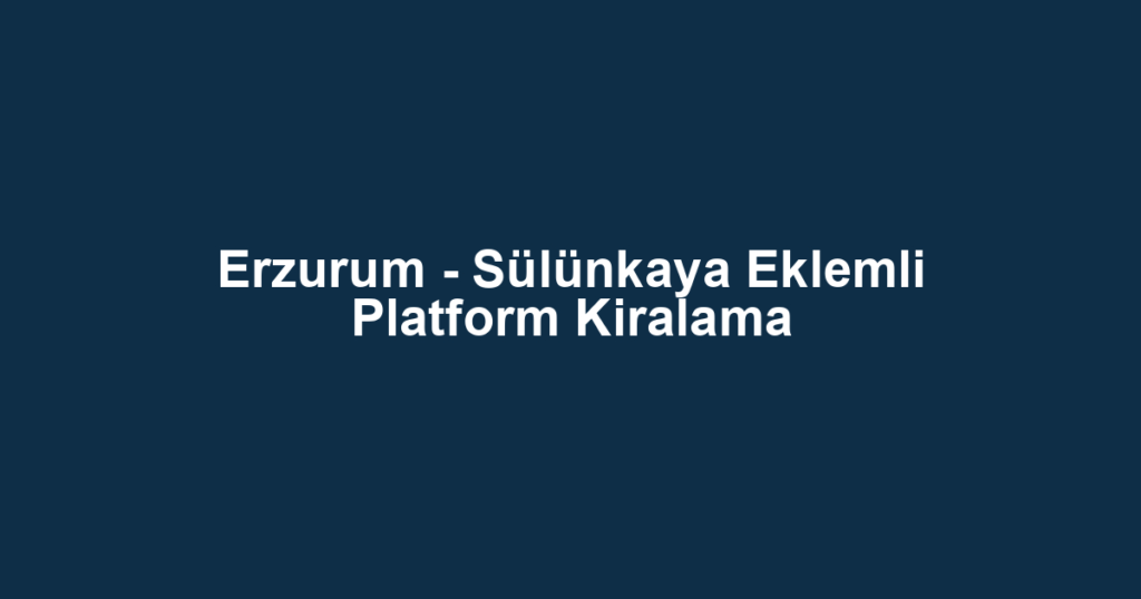 Erzurum - Sülünkaya Eklemli Platform Kiralama