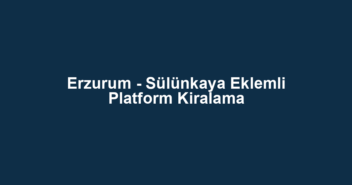Erzurum - Sülünkaya Eklemli Platform Kiralama
