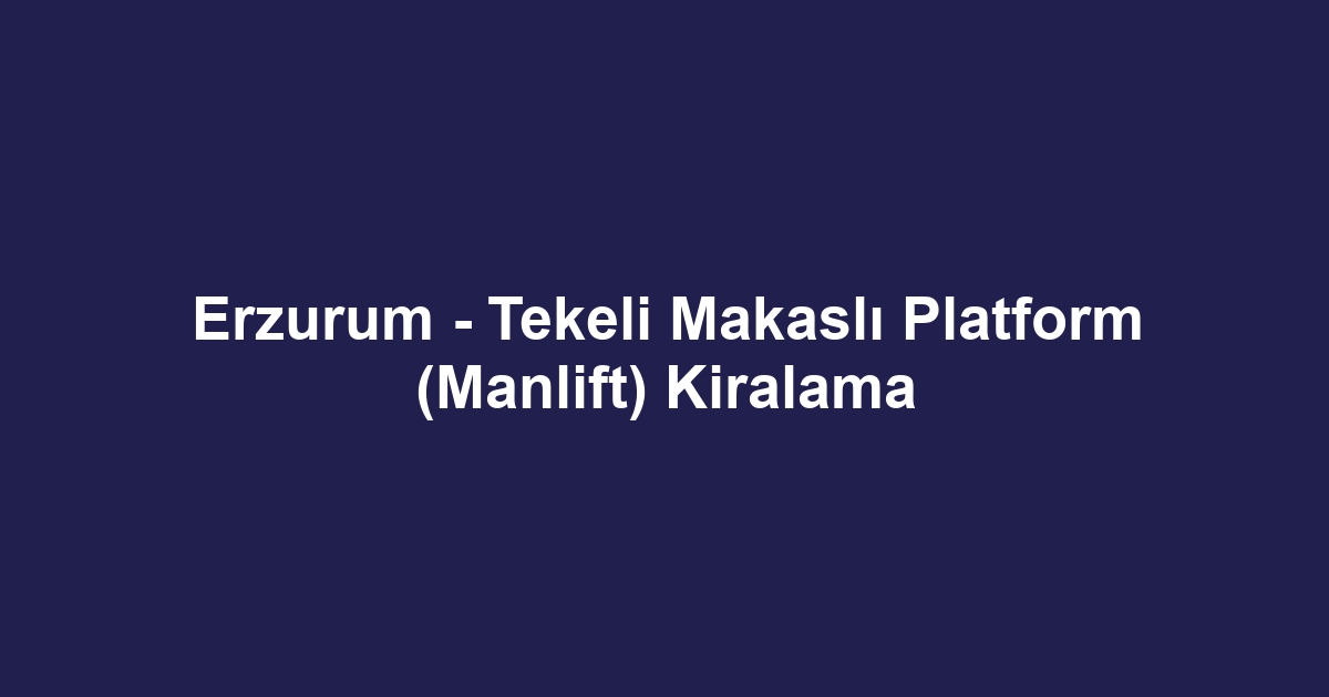 Erzurum - Tekeli Makaslı Platform (Manlift) Kiralama