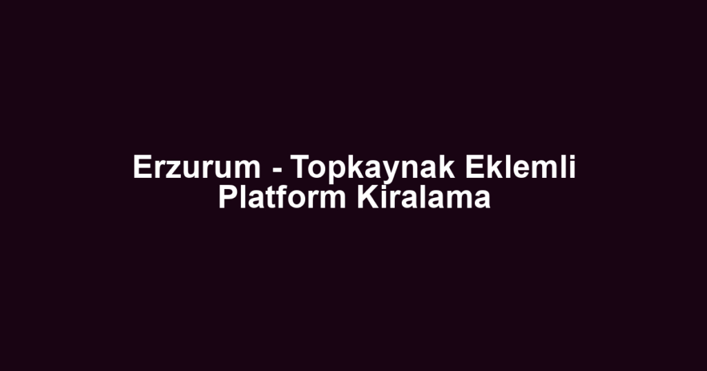 Erzurum - Topkaynak Eklemli Platform Kiralama