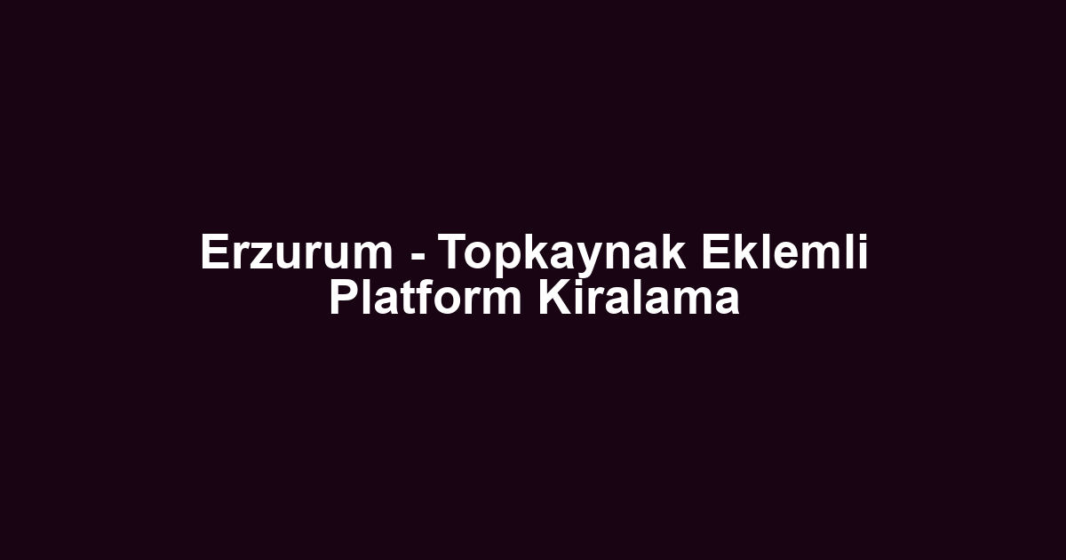 Erzurum - Topkaynak Eklemli Platform Kiralama